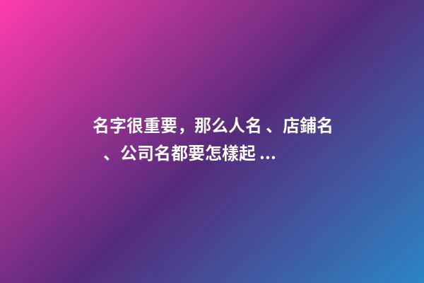 名字很重要，那么人名、店鋪名、公司名都要怎樣起？-第1張-店鋪起名-玄機派